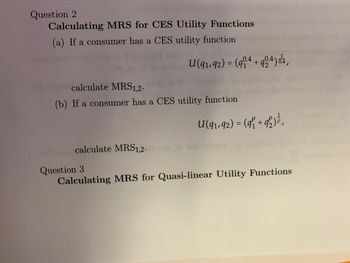 usidong noitasimugo and tol nsigtersledi awob siis
Question 2
Calculating MRS for CES Utility Functions
(a) If a consumer has a CES utility function
Corp colbu
U(91,92) = (904 +904) o,
calculate MRS1,2.
(b) If a consumer has a CES utility function
U(91,92) = (9f₁ +92) ³,
P Tot etlu
evitare calculate MRS1,2.
Question 3
Calculating MRS for Quasi-linear Utility Functions