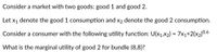 Consider a market with two goods: good 1 and good 2.
Let x1 denote the good 1 consumption and x2 denote the good 2 consumption.
Consider a consumer with the following utility function: U(x1,x2) = 7x1+2(x2)0.6
What is the marginal utility of good 2 for bundle (8,8)?
