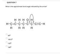 QUESTION 7
What is the approximate bond angle indicated by the arrow?
нннон
H-C=C-C-c-c-c-c=c-H
H
H H
H
90°
109.50
1200
180°
