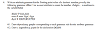 4. Write an attribute grammar for the floating point value of a decimal number given by the
following grammar. (Hint: Use a count attribute to count the number of digits,, in addition to
the val attribute)
dnum → num.num
num →num digit | digit
digit → 01|2|3|4|5|6|78|9
4-1. Draw dependency graphs corresponding to each grammar rule for the attribute grammar
4-2. Draw a dependency graph for the declaration 362.54.