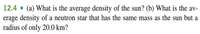 12.4 • (a) What is the average density of the sun? (b) What is the av-
erage density of a neutron star that has the same mass as the sun but a
radius of only 20.0 km?
