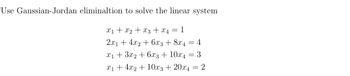 Use Gaussian-Jordan elimination to solve the linear system:

\[
\begin{align*}
x_1 + x_2 + x_3 + x_4 &= 1 \\
2x_1 + 4x_2 + 6x_3 + 8x_4 &= 4 \\
x_1 + 3x_2 + 6x_3 + 10x_4 &= 3 \\
x_1 + 4x_2 + 10x_3 + 20x_4 &= 2 \\
\end{align*}
\]

This system of equations can be solved using the Gaussian-Jordan elimination method, which involves row operations to transform the augmented matrix into reduced row-echelon form.