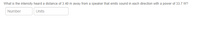 What is the intensity heard a distance of 3.40 m away from a speaker that emits sound in each direction with a power of 33.7 W?
Number
Units
