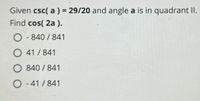 Given csc( a ) = 29/20 and angle a is in quadrant II.
Find cos( 2a ).
O - 840 / 841
O 41 / 841
840 / 841
O - 41 / 841
