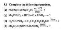 8.6 Complete the following equations.
aq. HCI
(a) Ph(CN)CH(CN)CO,Et
Heat
= (b) Me,CHN0, + HCH=0+EtNH,?
Heat
(c) H,NCONH, + CH,CH,CH,CH,OH
HOCI
(d) Me,C(CN)NHNHC(CN)Me,
