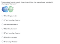 The overlap of atomic orbitals shown here will give rise to a molecular orbital with
what type of character?
P.
O bonding character
O* anti-bonding character
non-bonding character
O bonding character
T* anti-bonding character
T bonding character
8* bonding character
