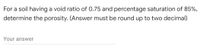 For a soil having a void ratio of 0.75 and percentage saturation of 85%,
determine the porosity. (Answer must be round up to two decimal)
Your answer
