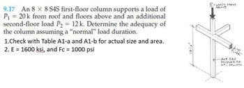 9.17 An 8 x 8 S4S first-floor column supports a load of
P₁ = 20 k from roof and floors above and an additional
second-floor load P2 = 12 k. Determine the adequacy of
the column assuming a "normal" load duration.
1.Check with Table A1-a and A1-b for actual size and area.
2. E = 1600 ksi, and Fc = 1000 psi
13-6"
PLOADS FROM
ABOVE
2 NO
FLOOR
-BxB 645
DOUGLA'S FIR
No. COLUMN