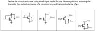 Derive the output resistance using small signal model for the following circuits, assuming the
transistor has output resistance of a transistor is ro and transconductance of gm.
Rout
PPA
Rout
Vb-
Vbo
Rout
Rout
Vdd
Vb-
Rout
