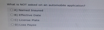 What is NOT asked on an automobile application?
OA) Named Insured
OB) Effective Date
OC) License Plate
OD) Loss Payee