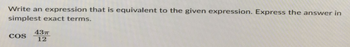 Write an expression that is equivalent to the given expression. Express the answer in
simplest exact terms.
COS
43п
12