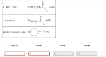 ■ni
Kal
inc
I. HNO3, H₂SO4
J. SO3, H₂SO4
1
K. HCI, CH3CH₂OCH₂CH3 V.
Step #1
T. CH3 CH₂CH₂-C
2016-1
U. CH₂ CH₂
N
Step #2
CI
CI
CI
, AICI 3
, AICI 3
, AICI 3
ΝΑ
Step #3
ΝΑ
Step #4