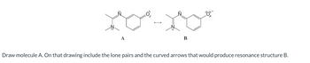 x-xo
B
Draw molecule A. On that drawing include the lone pairs and the curved arrows that would produce resonance structure B.