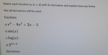 Match each function (a, b, c, d) with its derivative and explain how you knew.
Not all derivatives will be used.
Functions:
a) x³ - 8x² + 2x - 5
b) sin(x)
c) log(x)
d) 25x+3
Derivatives: