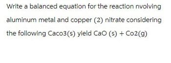 Write a balanced equation for the reaction nvolving
aluminum metal and copper (2) nitrate considering
the following Caco3(s) yield CaO (s) + CO2(g)