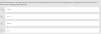 A host served two pies, one apple and one cherry. Dinner guests ate twenty-five percent of the apple pie and sixty percent of the cherry pie. In all,
what fraction of the total pies remained?
A O
23/20
BO
3/4
CO
23/40
DO
3/5
