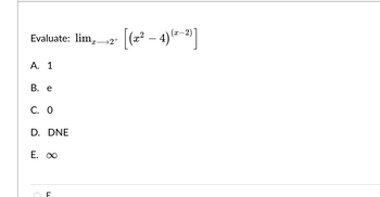 Evaluate: lim-
A. 1
B. e
C. 0
D. DNE
E. ∞
F
>2+
[(x² − 4)(x-2)]