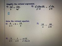 Simplify the rational expression.
12x
6y
y+10y+25,•3y
y+5
4) 2y.
5)
6-
Solve the rational equation.
6) 6
+ 5 =
13
7)
12
24
-
X-
x-1
X+5
8)
X+12
x²+5x+4
1
X+1
x+4
2
3.
