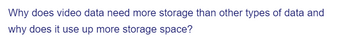 Why does video data need more storage than other types of data and
why does it use up more storage space?