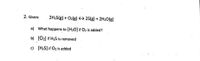 2. Given:
2H2S(g) + O2(g) 25(g) + 2H20(g)
a) What happens to (H2O] if O2 is added?
b) [O2] if H2S is removed
c) [H2S] if O2 is added
