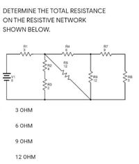 DETERMINE THE TOTAL RESISTANCE
ON THE RESISTIVE NETWORK
SHOWN BELOW.
R1
R4
6
R7
RS
12
V1
R6
12
RB
R3
З Онм
6 OHM
9 Онм
12 OHM
Hil
