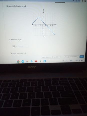 Given the following graph
a. Evaluate f (3).
f(3) = Number
b. Solve for f(x) = 3.
y
3-
2-
4
3 5
14
-2
MDO
acer
Submit Assignment
X
Quit & Save
EJ
Back
0
Question Menu -
Nov 11
Next
12:57 USI