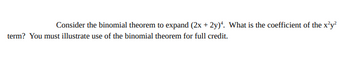 Consider the binomial theorem to expand (2x + 2y). What is the coefficient of the x²y²
term? You must illustrate use of the binomial theorem for full credit.