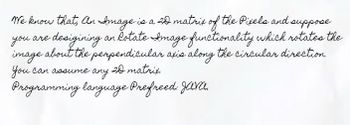 We know that an image is a 2D matrix of the pixels and suppose you are designing an Rotate Image functionality which rotates the image about the perpendicular axis along the circular direction. You can assume any 2D matrix. Programming language preferred: JAVA.