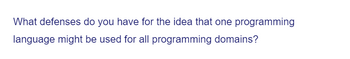 What defenses do you have for the idea that one programming
language might be used for all programming domains?