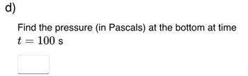 d)
Find the pressure (in Pascals) at the bottom at time
t = 100 s