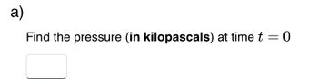 a)
Find the pressure (in kilopascals) at time t = 0