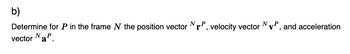 b)
Determine for P in the frame N the position vector NP, velocity vector NP, and acceleration
vector NaP.