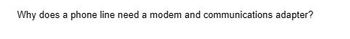 Why does a phone line need a modem and communications adapter?