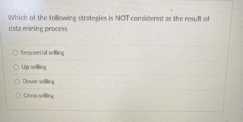 Which of the following strategies is NOT considered as the result of
data mining process
Sequential selling
O Up selling
O Down selling
O Cross selling