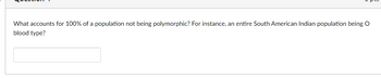 What accounts for 100% of a population not being polymorphic? For instance, an entire South American Indian population being O
blood type?