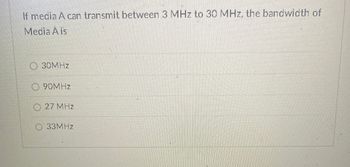 If media A can transmit between 3 MHz to 30 MHz, the bandwidth of
Media A is
30MHZ
90MHz
27 MHz
33MHz