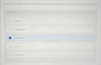 What tool would a company use if it wants to justify how its advertising dollars are being spent or how to utilize its collection of consumer data?
Multiple Choice
social media
branding strategies
marketing analytics
logistics
a marketing mix