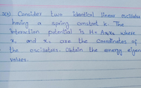 3) Considey two
identical linear oscillator
censtant k. The
interaction patential is H= Ax4H2 where
Coordinates of
escillators. Obtain the energ eigen.
having
Spring
Ond
are
the
the
Values,
