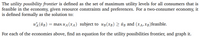 The utility possibility frontier is defined as the set of maximum utility levels for all consumers that is
feasible in the economy, given resource constraints and preferences. For a two-consumer economy, it
is defined formally as the solution to:
u (ūB)
= max u A (xA) subject to ug(xB) > ūg and (xA, XB)feasible.
For each of the economies above, find an equation for the utility possibilities frontier, and graph it.
