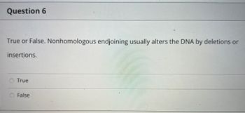 Question 6
True or False. Nonhomologous endjoining usually alters the DNA by deletions or
insertions.
True
False