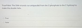 True/False: The DNA strands run antiparallel from the 3' phosphate to the 5' hydroxyl to
make the double helix.
O True
False
<