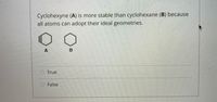 Cyclohexyne (A) is more stable than cyclohexane (B) because
all atoms can adopt their ideal geometries.
O True
O False
