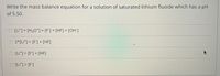 Write the mass balance equation for a solution of saturated lithium fluoide which has a pH
of 5.50.
-O [Li*]+ [H3Oʻ] = [F] + [HF] + [OH]
%3D
O 2*[Li*] = [F] + [HF]
%3D
O [Lit] = [F] + [HF]
%3D
O [Li*] = [F]
