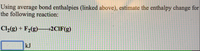 Using average bond enthalpies (linked above), estimate the enthalpy change for
the following reaction:
C2(g) + F2(g)–2CIF(g)
kJ
