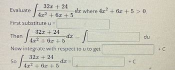 Evaluate
32x24
4x² + 6x + 5
First substitute u =
Then
2
dx where 4x²+6x+50.
32x+24
dx
4x²+6x+5
Now integrate with respect to u to get
32x 24
So
dx =
4x²+6x+5
+ C
du
no
+ C