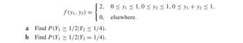 2, 0≤ y ≤1, 0 ≤ y ≤ 1, 0 ≤yı + y2 ≤ 1,
f(y1, y2) =
0, elsewhere.
Find P(Y,
1/2 Y2 ≤ 1/4).
b Find P(Y₁ ≥ 1/2|Y₂ = 1/4).