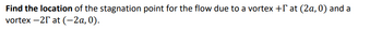 Find the location of the stagnation point for the flow due to a vortex +I at (2a, 0) and a
vortex -25 at (-2a, 0).