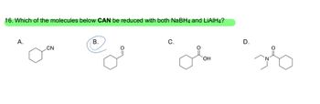 16. Which of the molecules below CAN be reduced with both NaBH4 and LiAlH4?
A.
CN
B.
C.
OH
D.