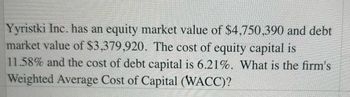 Yyristki Inc. has an equity market value of $4,750,390 and debt
market value of $3,379,920. The cost of equity capital is
11.58% and the cost of debt capital is 6.21%. What is the firm's
Weighted Average Cost of Capital (WACC)?