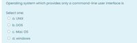 Operating system which provides only a command-line user interface is
Select one:
O a. UNIX
O b. DOS
O c. Mac OS
O d. windows
